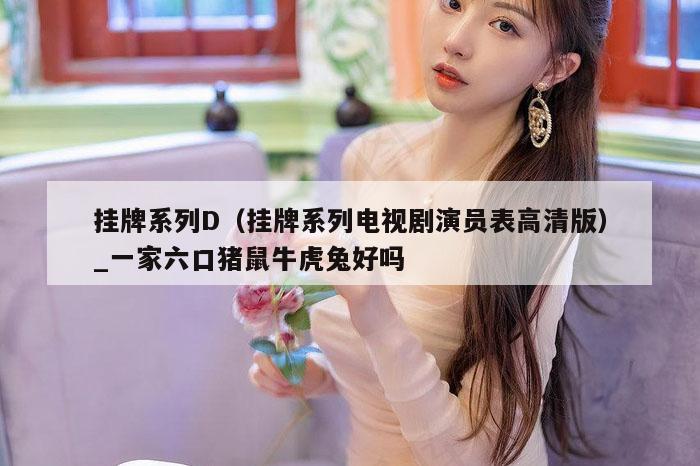 挂牌系列D(挂牌系列电视剧演员表高清版)_一家六口猪鼠牛虎兔好吗